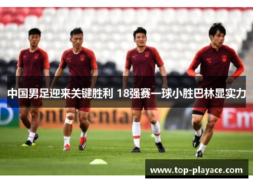 中国男足迎来关键胜利 18强赛一球小胜巴林显实力 中国男足迎来关键胜利 18强赛一球小胜巴林显实力