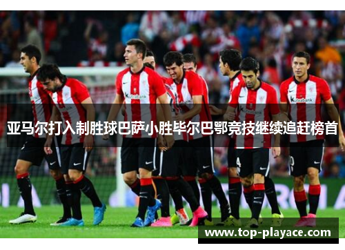 亚马尔打入制胜球巴萨小胜毕尔巴鄂竞技继续追赶榜首 亚马尔打入制胜球巴萨小胜毕尔巴鄂竞技继续追赶榜首