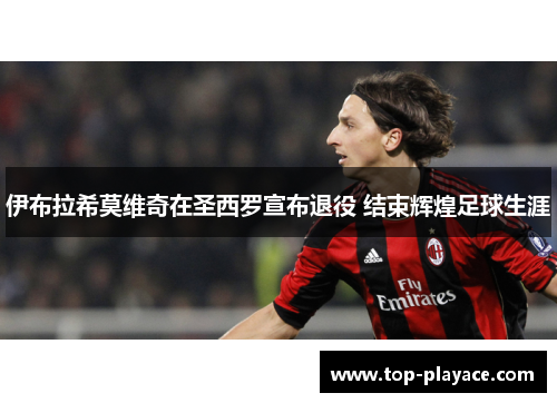 伊布拉希莫维奇在圣西罗宣布退役 结束辉煌足球生涯 伊布拉希莫维奇在圣西罗宣布退役 结束辉煌足球生涯