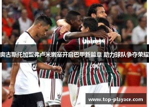 奥古斯托加盟弗卢米嫩塞开启巴甲新篇章 助力球队争夺荣耀 奥古斯托加盟弗卢米嫩塞开启巴甲新篇章 助力球队争夺荣耀