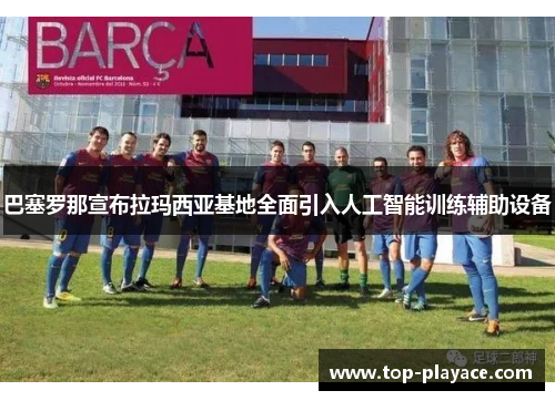 巴塞罗那宣布拉玛西亚基地全面引入人工智能训练辅助设备 巴塞罗那宣布拉玛西亚基地全面引入人工智能训练辅助设备