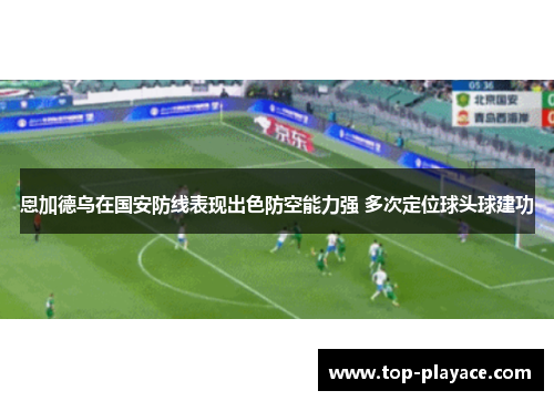 恩加德乌在国安防线表现出色防空能力强 多次定位球头球建功
