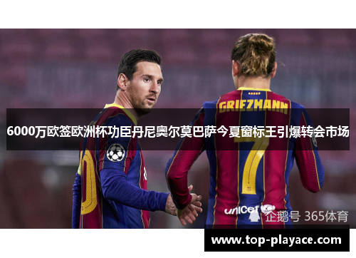 6000万欧签欧洲杯功臣丹尼奥尔莫巴萨今夏窗标王引爆转会市场 6000万欧签欧洲杯功臣丹尼奥尔莫巴萨今夏窗标王引爆转会市场