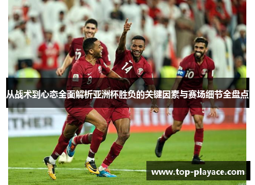 从战术到心态全面解析亚洲杯胜负的关键因素与赛场细节全盘点 从战术到心态全面解析亚洲杯胜负的关键因素与赛场细节全盘点