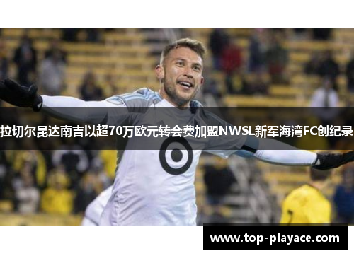 拉切尔昆达南吉以超70万欧元转会费加盟NWSL新军海湾FC创纪录