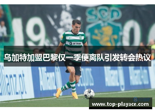 乌加特加盟巴黎仅一季便离队引发转会热议