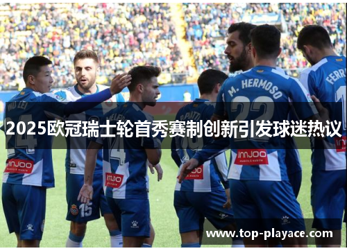 2025欧冠瑞士轮首秀赛制创新引发球迷热议 2025欧冠瑞士轮首秀赛制创新引发球迷热议