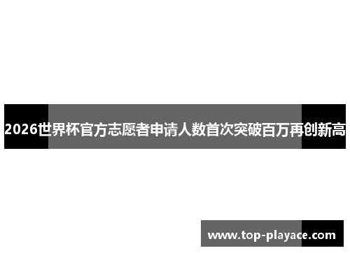2026世界杯官方志愿者申请人数首次突破百万再创新高 2026世界杯官方志愿者申请人数首次突破百万再创新高