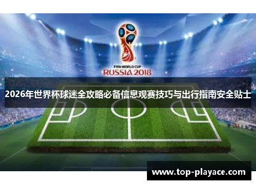 2026年世界杯球迷全攻略必备信息观赛技巧与出行指南安全贴士 2026年世界杯球迷全攻略必备信息观赛技巧与出行指南安全贴士