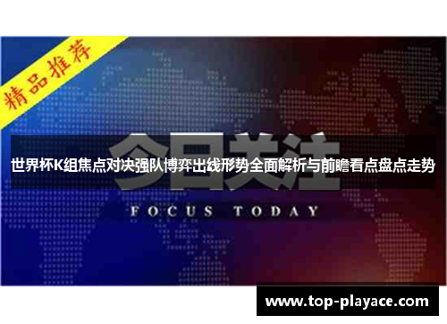 世界杯K组焦点对决强队博弈出线形势全面解析与前瞻看点盘点走势 世界杯K组焦点对决强队博弈出线形势全面解析与前瞻看点盘点走势