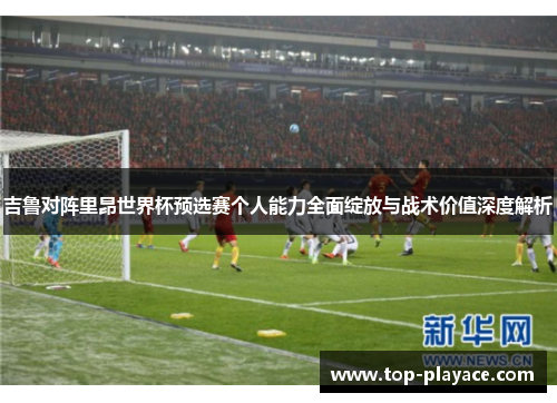 吉鲁对阵里昂世界杯预选赛个人能力全面绽放与战术价值深度解析