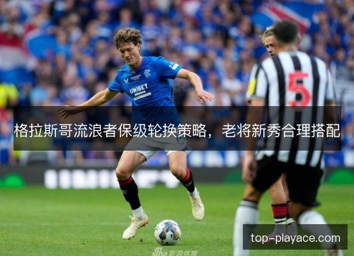 格拉斯哥流浪者保级轮换策略，老将新秀合理搭配