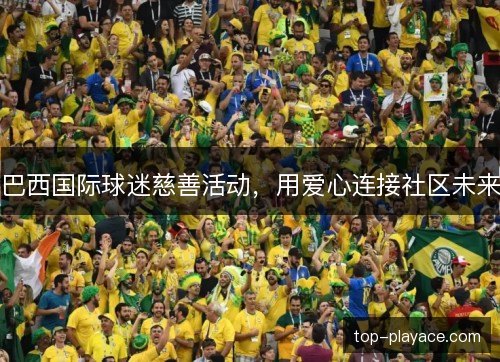 巴西国际球迷慈善活动,用爱心连接社区未来 巴西国际球迷慈善活动,用爱心连接社区未来