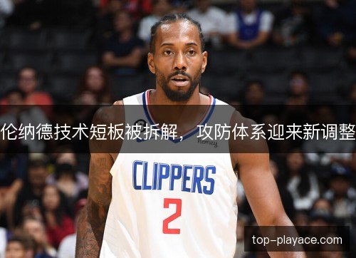 伦纳德技术短板被拆解,攻防体系迎来新调整 伦纳德技术短板被拆解,攻防体系迎来新调整