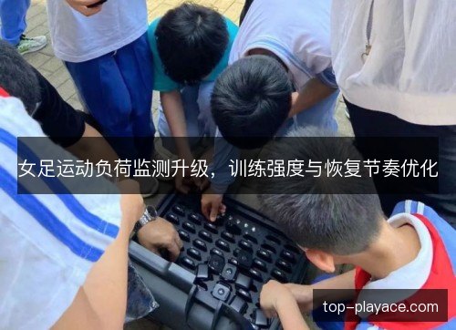 女足运动负荷监测升级，训练强度与恢复节奏优化